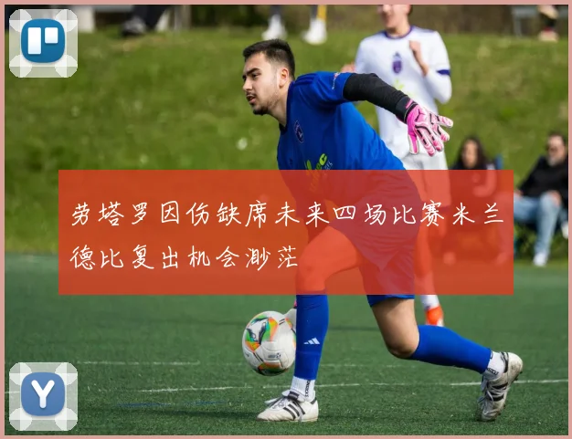 劳塔罗因伤缺席未来四场比赛米兰德比复出机会渺茫