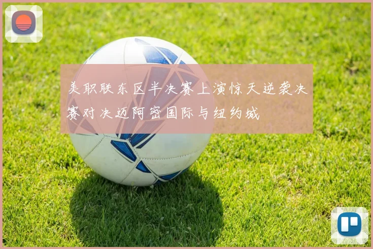 美职联东区半决赛上演惊天逆袭决赛对决迈阿密国际与纽约城
