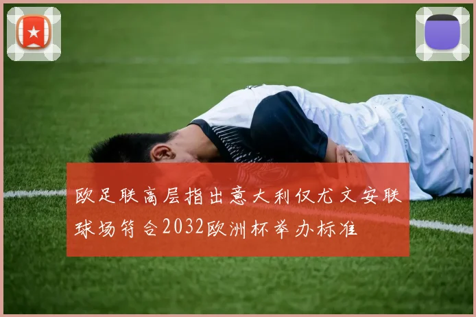 欧足联高层指出意大利仅尤文安联球场符合2032欧洲杯举办标准