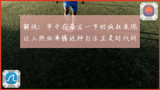 解说：华子在最后一节的疯狂表现让人热血沸腾这种打法正是时代所需