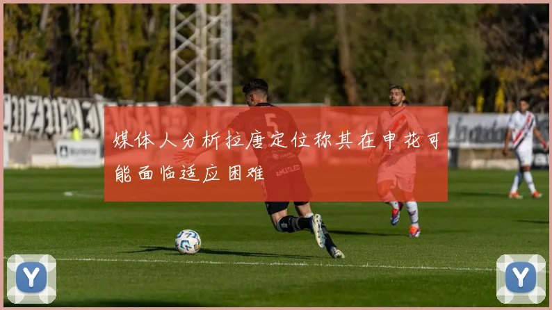 媒体人分析拉唐定位称其在申花可能面临适应困难