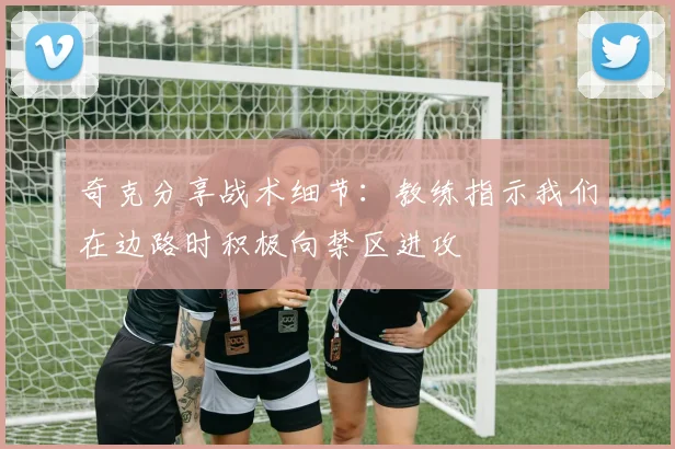 奇克分享战术细节：教练指示我们在边路时积极向禁区进攻