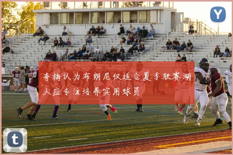 夸梅认为布朗尼仅适合夏季联赛湖人应专注培养实用球员