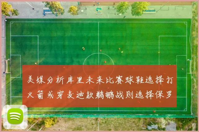 美媒分析库里未来比赛球鞋选择打火箭或穿麦迪款鹈鹕战则选择保罗PE