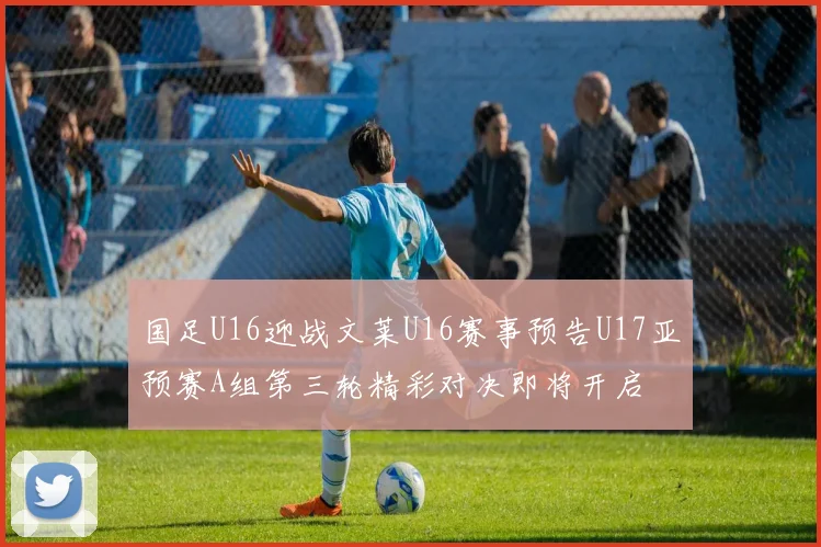 国足U16迎战文莱U16赛事预告U17亚预赛A组第三轮精彩对决即将开启