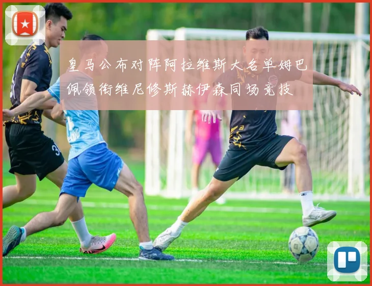 皇马公布对阵阿拉维斯大名单姆巴佩领衔维尼修斯赫伊森同场竞技
