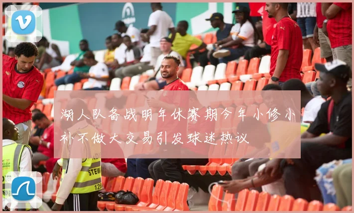 湖人队备战明年休赛期今年小修小补不做大交易引发球迷热议