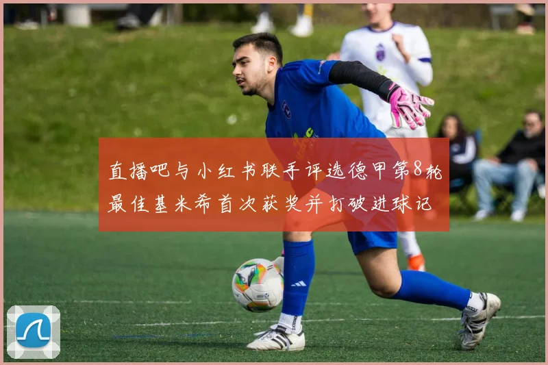 直播吧与小红书联手评选德甲第8轮最佳基米希首次获奖并打破进球记录