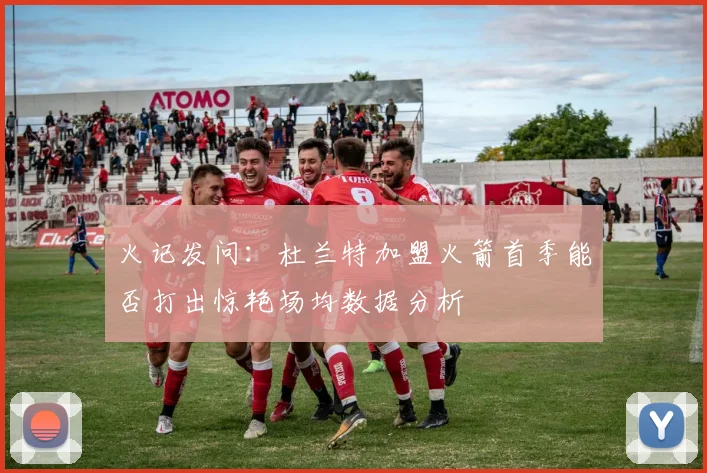 火记发问：杜兰特加盟火箭首季能否打出惊艳场均数据分析