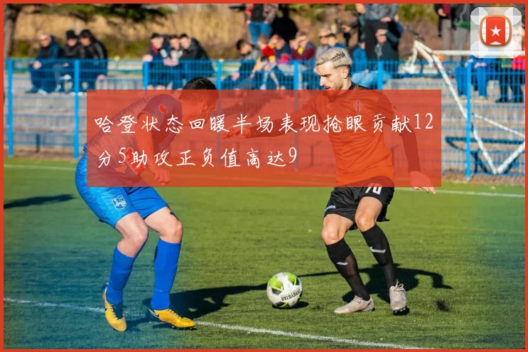 哈登状态回暖半场表现抢眼贡献12分5助攻正负值高达9