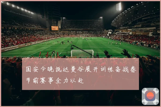 国安今晚抵达曼谷展开训练备战春节前赛事全力以赴