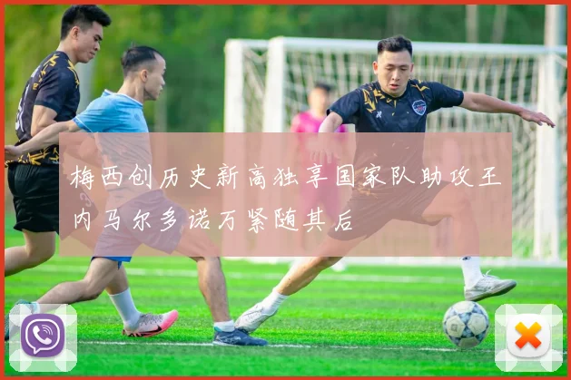 梅西创历史新高独享国家队助攻王内马尔多诺万紧随其后