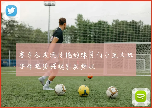 赛季初表现惊艳的球员们小里文班字母强势崛起引发热议