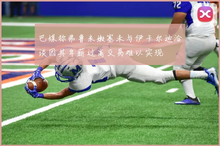 巴媒称弗鲁米嫩塞未与伊卡尔迪洽谈因其年薪过高交易难以实现