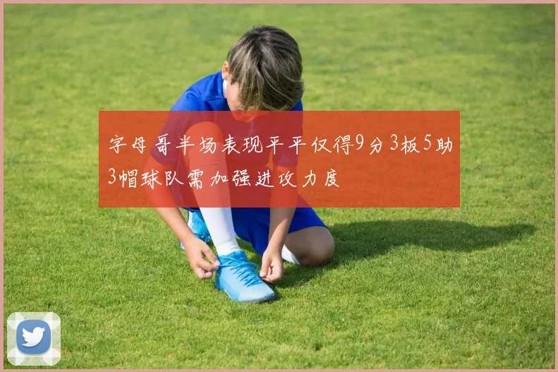 字母哥半场表现平平仅得9分3板5助3帽球队需加强进攻力度