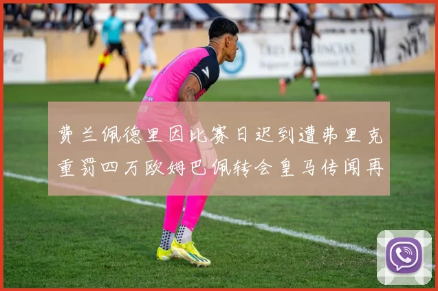 费兰佩德里因比赛日迟到遭弗里克重罚四万欧姆巴佩转会皇马传闻再起