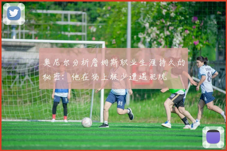 奥尼尔分析詹姆斯职业生涯持久的秘密：他在场上极少遭遇犯规