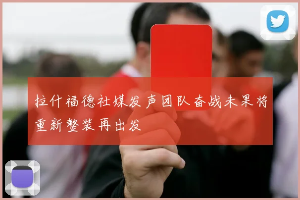 拉什福德社媒发声团队奋战未果将重新整装再出发