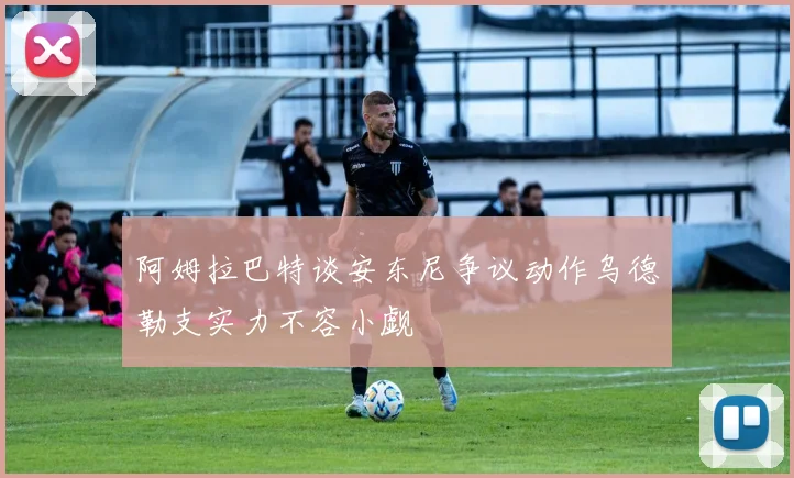 阿姆拉巴特谈安东尼争议动作乌德勒支实力不容小觑