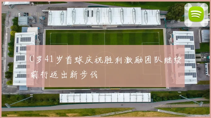 C罗41岁首球庆祝胜利激励团队继续前行迈出新步伐