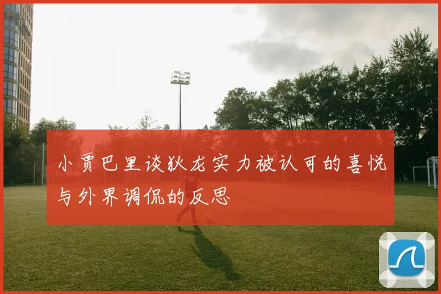 小贾巴里谈狄龙实力被认可的喜悦与外界调侃的反思