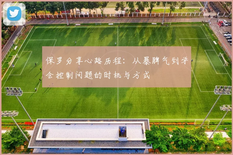保罗分享心路历程：从暴脾气到学会控制问题的时机与方式