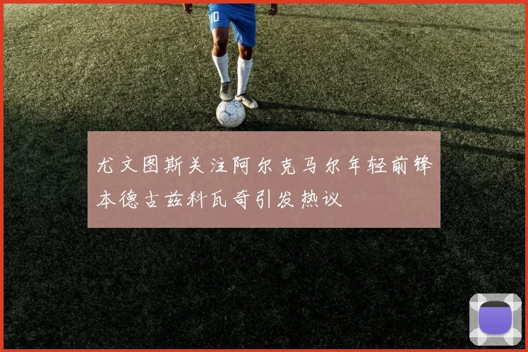 尤文图斯关注阿尔克马尔年轻前锋本德古兹科瓦奇引发热议