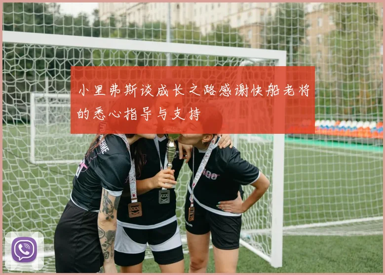小里弗斯谈成长之路感谢快船老将的悉心指导与支持