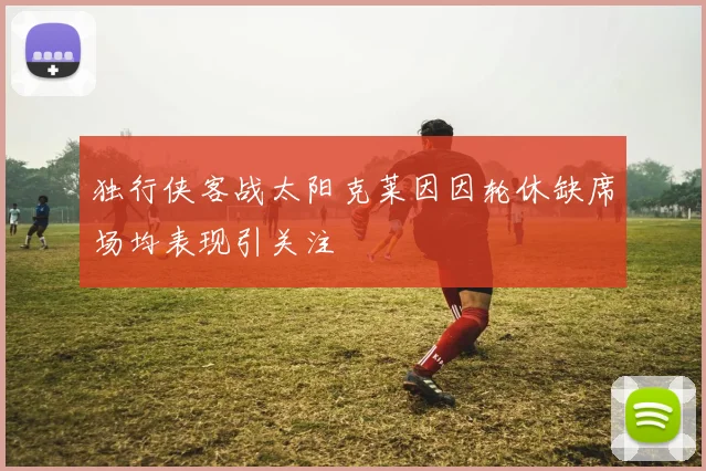 独行侠客战太阳克莱因因轮休缺席场均表现引关注