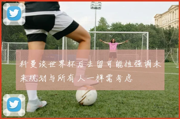 科曼谈世界杯后去留可能性强调未来规划与所有人一样需考虑