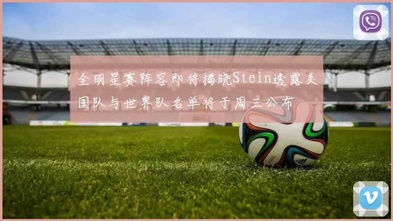全明星赛阵容即将揭晓Stein透露美国队与世界队名单将于周三公布