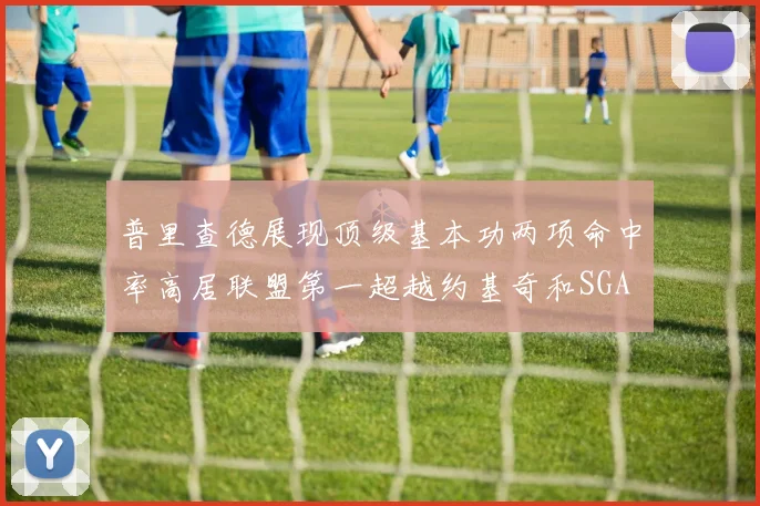 普里查德展现顶级基本功两项命中率高居联盟第一超越约基奇和SGA