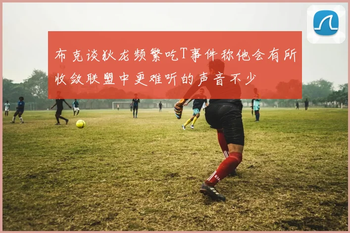 布克谈狄龙频繁吃T事件称他会有所收敛联盟中更难听的声音不少