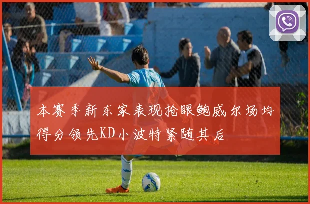 本赛季新东家表现抢眼鲍威尔场均得分领先KD小波特紧随其后
