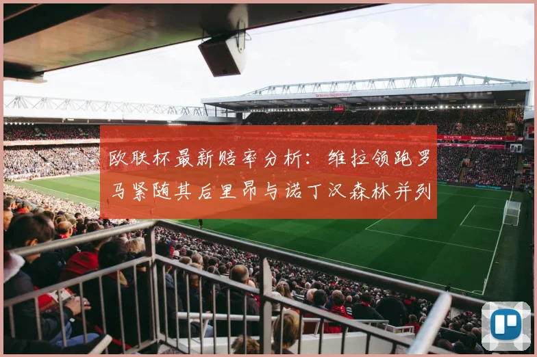 欧联杯最新赔率分析：维拉领跑罗马紧随其后里昂与诺丁汉森林并列争夺第三