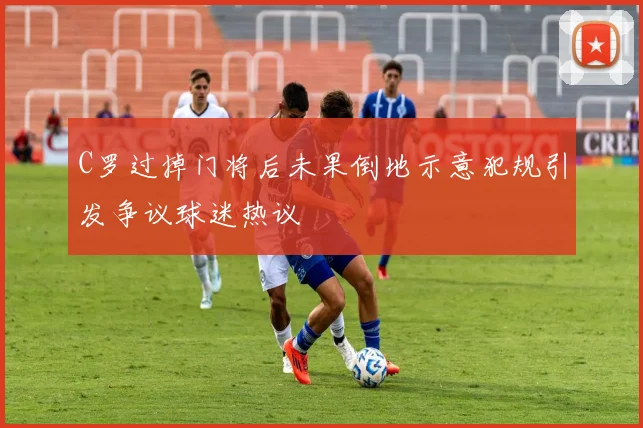 C罗过掉门将后未果倒地示意犯规引发争议球迷热议