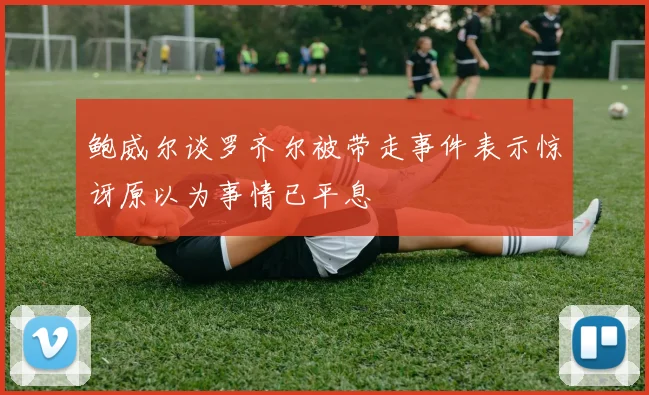 鲍威尔谈罗齐尔被带走事件表示惊讶原以为事情已平息