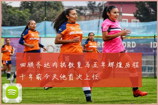 回顾齐达内执教皇马五年辉煌历程十年前今天他首次上任