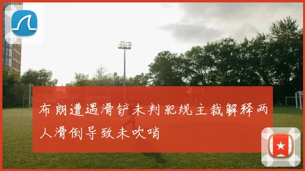 布朗遭遇滑铲未判犯规主裁解释两人滑倒导致未吹哨