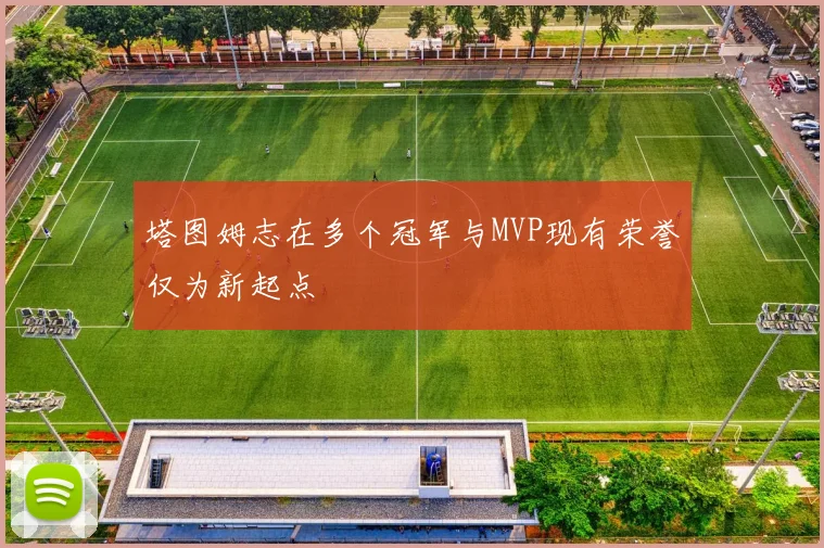 塔图姆志在多个冠军与MVP现有荣誉仅为新起点
