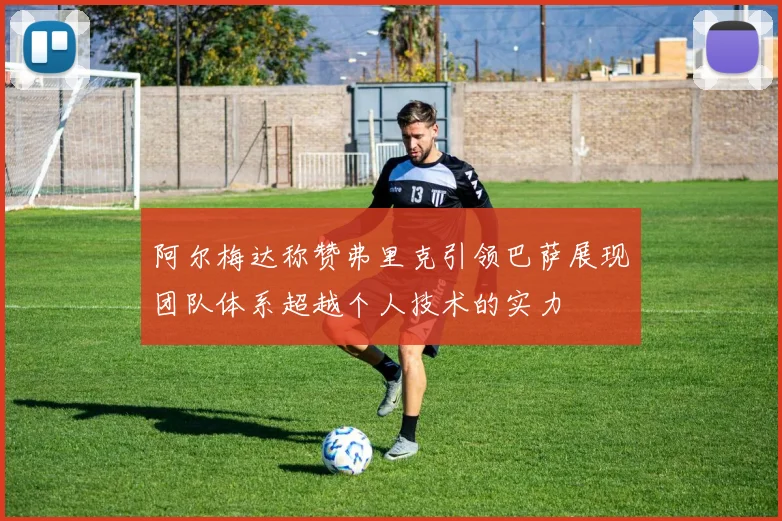 阿尔梅达称赞弗里克引领巴萨展现团队体系超越个人技术的实力