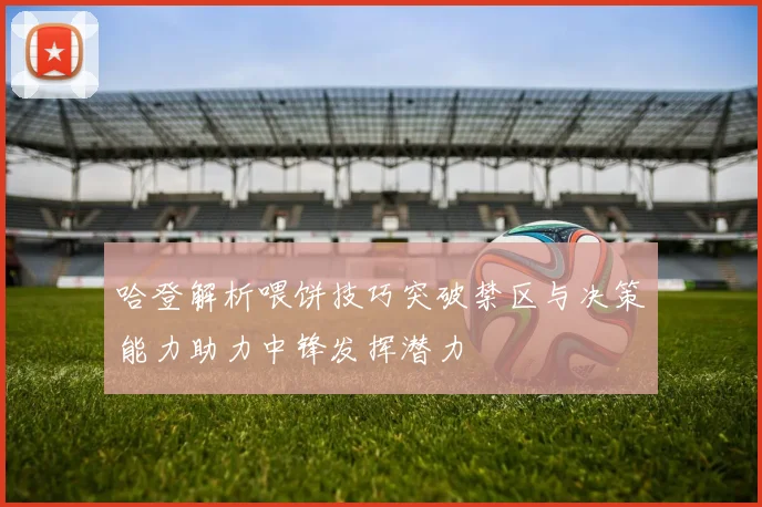哈登解析喂饼技巧突破禁区与决策能力助力中锋发挥潜力