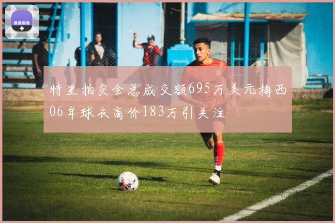 特里拍卖会总成交额695万美元梅西06年球衣高价183万引关注