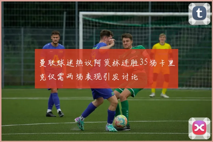 曼联球迷热议阿莫林连胜35场卡里克仅需两场表现引发讨论