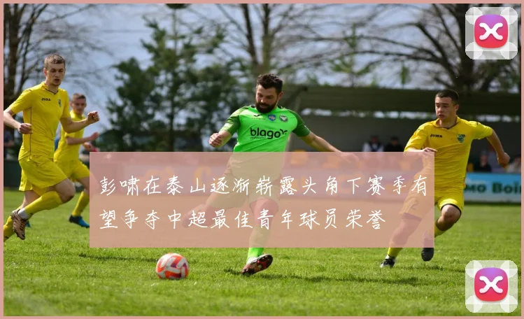 彭啸在泰山逐渐崭露头角下赛季有望争夺中超最佳青年球员荣誉