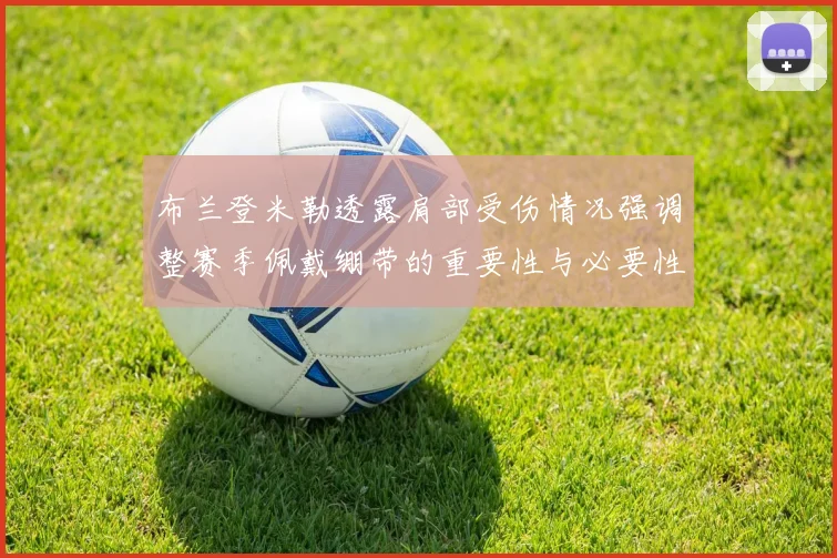 布兰登米勒透露肩部受伤情况强调整赛季佩戴绷带的重要性与必要性