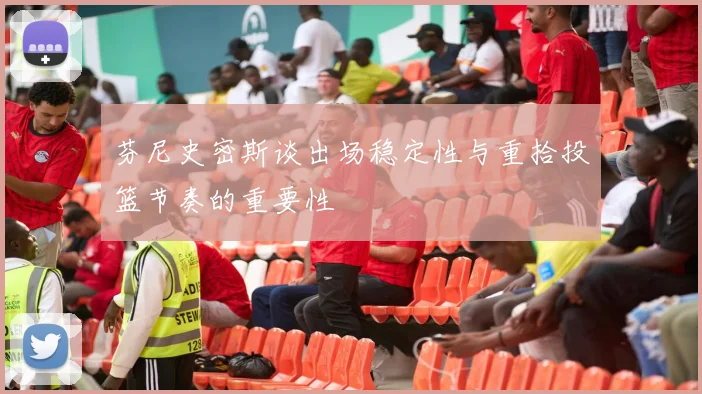 芬尼史密斯谈出场稳定性与重拾投篮节奏的重要性