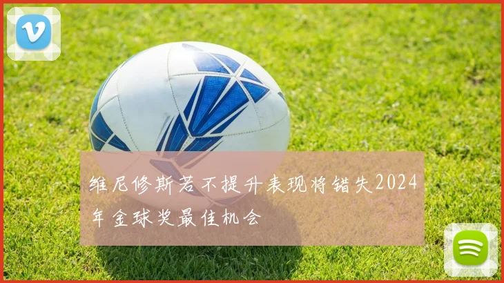 维尼修斯若不提升表现将错失2024年金球奖最佳机会