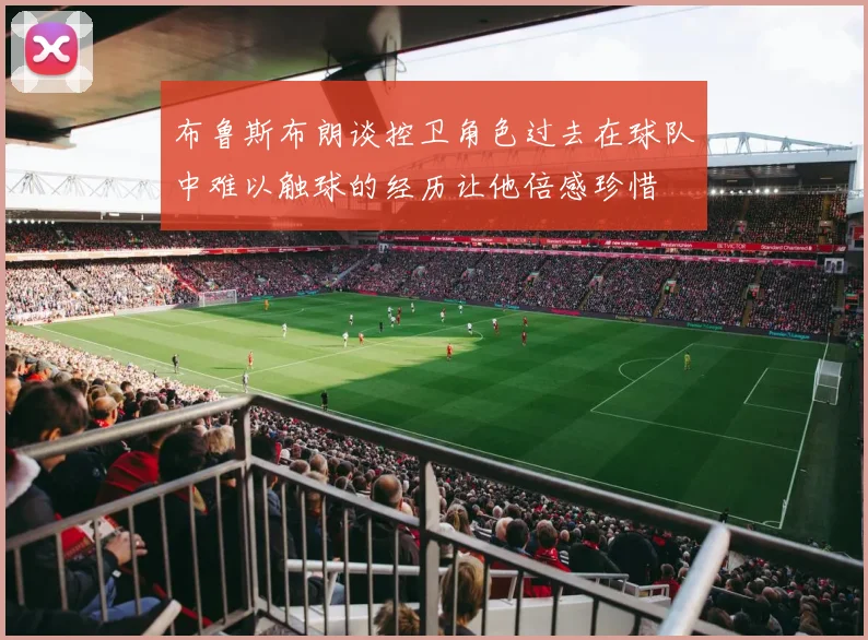 布鲁斯布朗谈控卫角色过去在球队中难以触球的经历让他倍感珍惜