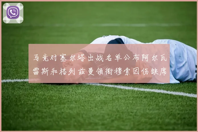 马竞对塞尔塔出战名单公布阿尔瓦雷斯和格列兹曼领衔穆索因伤缺席